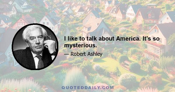 I like to talk about America. It's so mysterious.