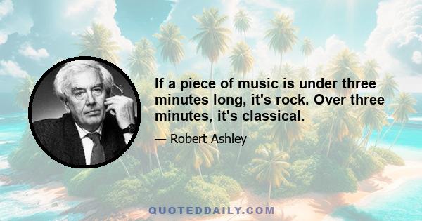 If a piece of music is under three minutes long, it's rock. Over three minutes, it's classical.