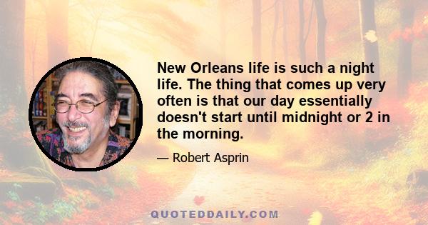 New Orleans life is such a night life. The thing that comes up very often is that our day essentially doesn't start until midnight or 2 in the morning.