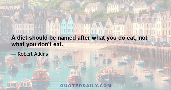 A diet should be named after what you do eat, not what you don't eat.