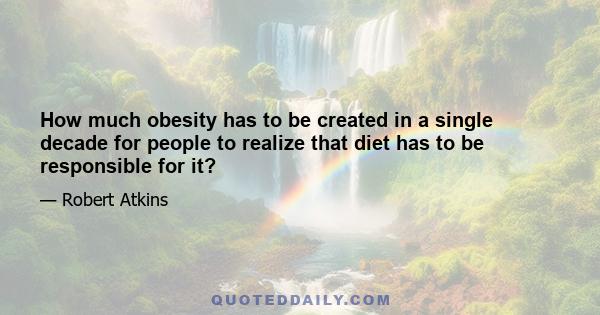 How much obesity has to be created in a single decade for people to realize that diet has to be responsible for it?