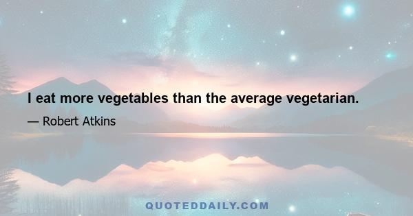 I eat more vegetables than the average vegetarian.