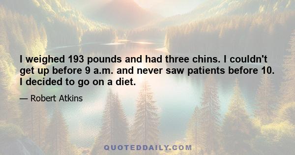 I weighed 193 pounds and had three chins. I couldn't get up before 9 a.m. and never saw patients before 10. I decided to go on a diet.