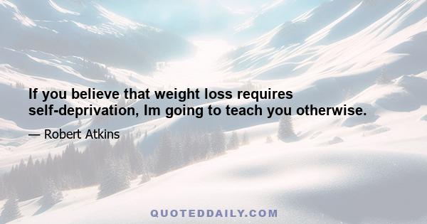 If you believe that weight loss requires self-deprivation, Im going to teach you otherwise.