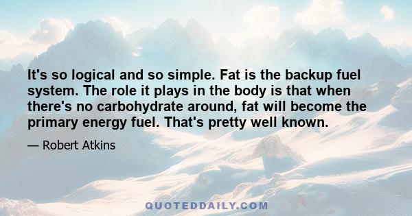 It's so logical and so simple. Fat is the backup fuel system. The role it plays in the body is that when there's no carbohydrate around, fat will become the primary energy fuel. That's pretty well known.