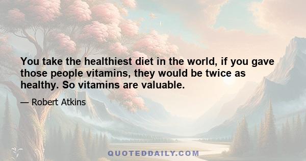 You take the healthiest diet in the world, if you gave those people vitamins, they would be twice as healthy. So vitamins are valuable.