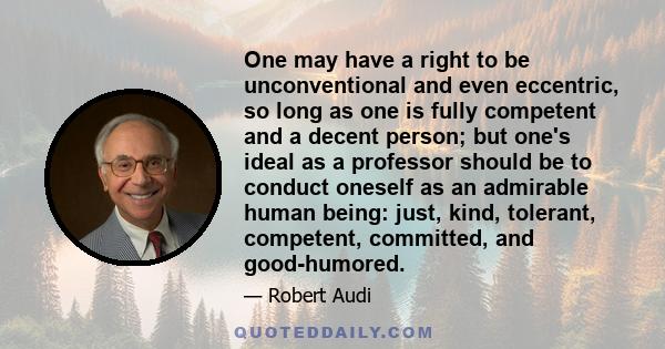 One may have a right to be unconventional and even eccentric, so long as one is fully competent and a decent person; but one's ideal as a professor should be to conduct oneself as an admirable human being: just, kind,