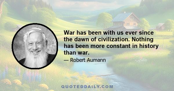 War has been with us ever since the dawn of civilization. Nothing has been more constant in history than war.