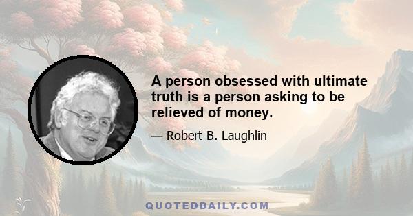 A person obsessed with ultimate truth is a person asking to be relieved of money.