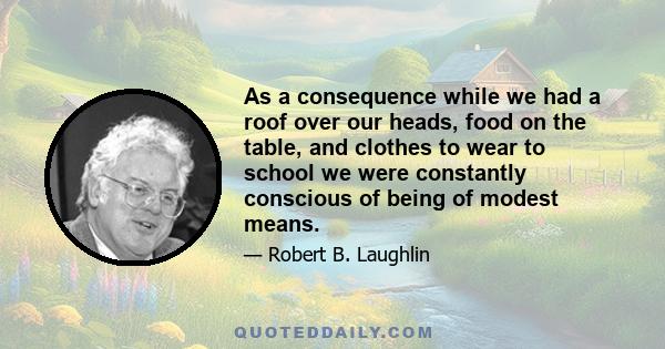 As a consequence while we had a roof over our heads, food on the table, and clothes to wear to school we were constantly conscious of being of modest means.