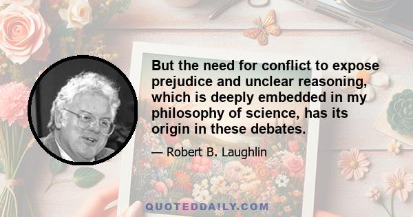 But the need for conflict to expose prejudice and unclear reasoning, which is deeply embedded in my philosophy of science, has its origin in these debates.