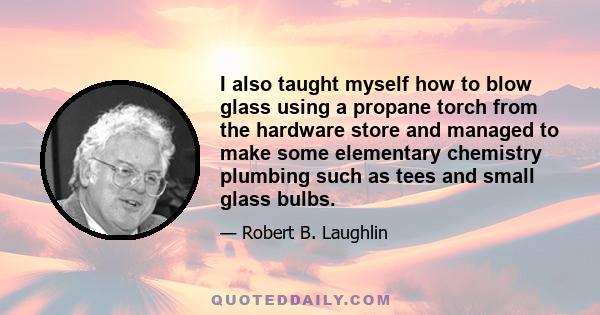 I also taught myself how to blow glass using a propane torch from the hardware store and managed to make some elementary chemistry plumbing such as tees and small glass bulbs.