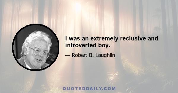 I was an extremely reclusive and introverted boy.