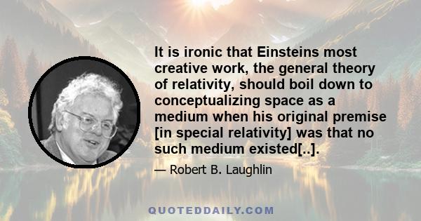 It is ironic that Einsteins most creative work, the general theory of relativity, should boil down to conceptualizing space as a medium when his original premise [in special relativity] was that no such medium