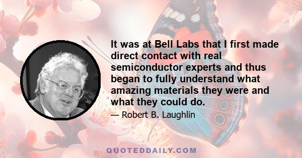 It was at Bell Labs that I first made direct contact with real semiconductor experts and thus began to fully understand what amazing materials they were and what they could do.