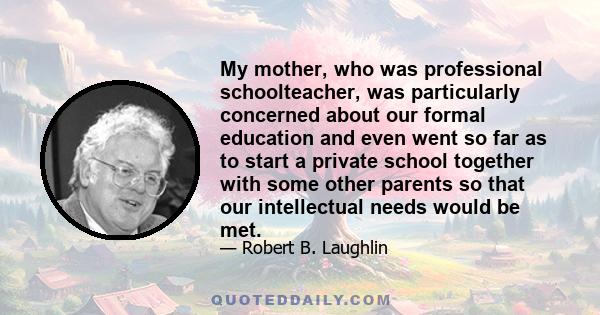 My mother, who was professional schoolteacher, was particularly concerned about our formal education and even went so far as to start a private school together with some other parents so that our intellectual needs