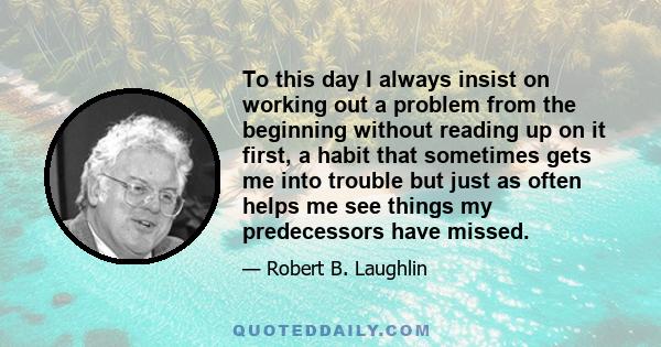 To this day I always insist on working out a problem from the beginning without reading up on it first, a habit that sometimes gets me into trouble but just as often helps me see things my predecessors have missed.