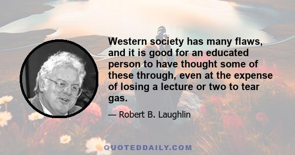 Western society has many flaws, and it is good for an educated person to have thought some of these through, even at the expense of losing a lecture or two to tear gas.