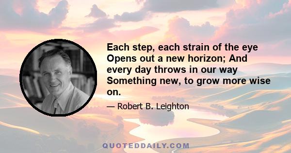 Each step, each strain of the eye Opens out a new horizon; And every day throws in our way Something new, to grow more wise on.