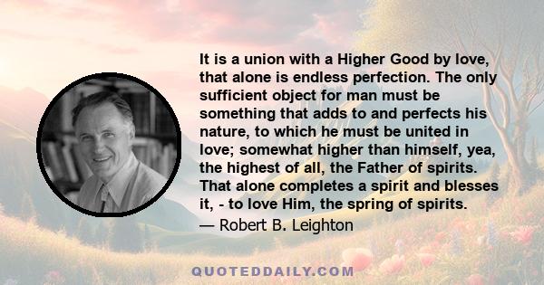 It is a union with a Higher Good by love, that alone is endless perfection. The only sufficient object for man must be something that adds to and perfects his nature, to which he must be united in love; somewhat higher