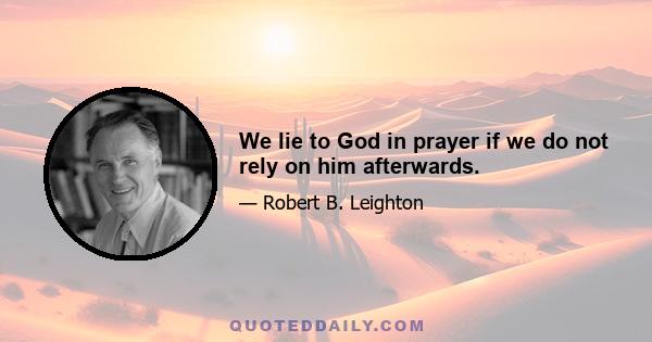 We lie to God in prayer if we do not rely on him afterwards.