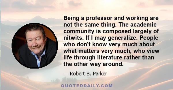 Being a professor and working are not the same thing. The academic community is composed largely of nitwits. If I may generalize. People who don't know very much about what matters very much, who view life through