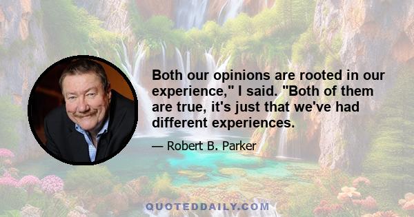 Both our opinions are rooted in our experience, I said. Both of them are true, it's just that we've had different experiences.