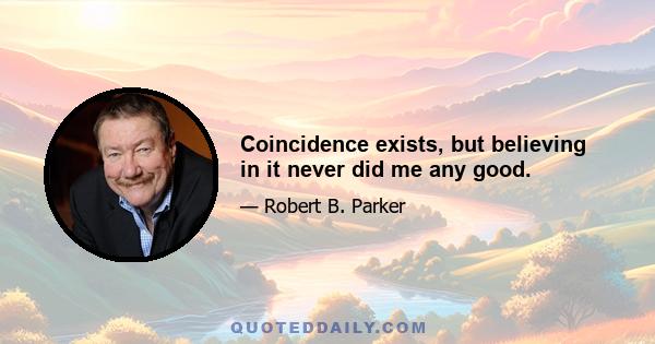 Coincidence exists, but believing in it never did me any good.