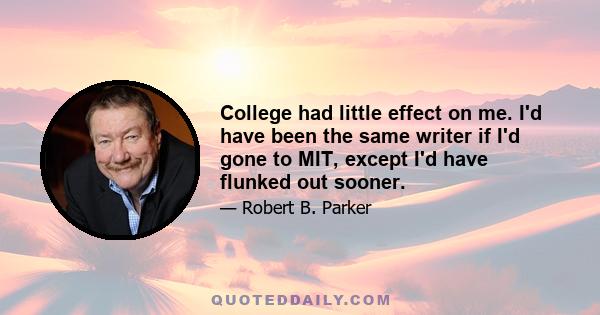 College had little effect on me. I'd have been the same writer if I'd gone to MIT, except I'd have flunked out sooner.