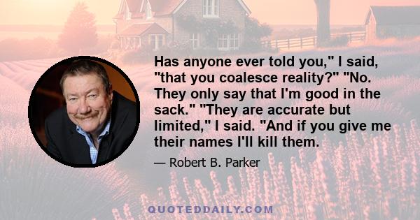 Has anyone ever told you, I said, that you coalesce reality? No. They only say that I'm good in the sack. They are accurate but limited, I said. And if you give me their names I'll kill them.