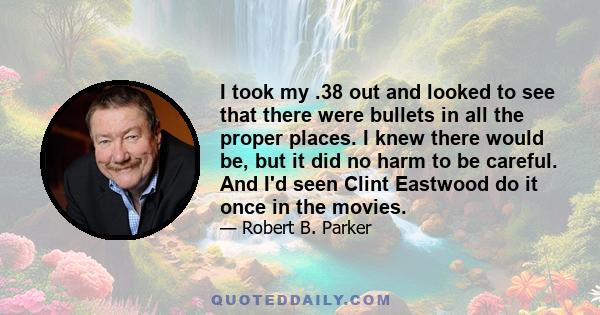 I took my .38 out and looked to see that there were bullets in all the proper places. I knew there would be, but it did no harm to be careful. And I'd seen Clint Eastwood do it once in the movies.