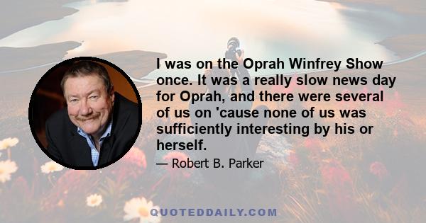 I was on the Oprah Winfrey Show once. It was a really slow news day for Oprah, and there were several of us on 'cause none of us was sufficiently interesting by his or herself.