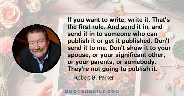 If you want to write, write it. That's the first rule. And send it in, and send it in to someone who can publish it or get it published. Don't send it to me. Don't show it to your spouse, or your significant other, or