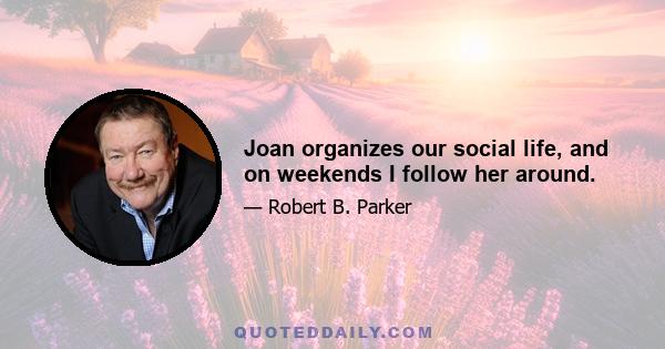 Joan organizes our social life, and on weekends I follow her around.