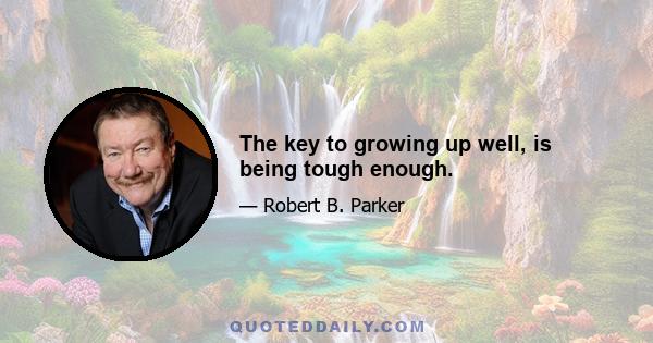 The key to growing up well, is being tough enough.