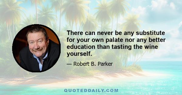 There can never be any substitute for your own palate nor any better education than tasting the wine yourself.