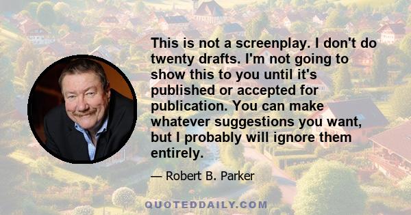 This is not a screenplay. I don't do twenty drafts. I'm not going to show this to you until it's published or accepted for publication. You can make whatever suggestions you want, but I probably will ignore them