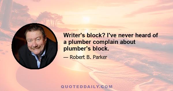 Writer's block? I've never heard of a plumber complain about plumber's block.