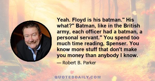 Yeah. Floyd is his batman. His what? Batman, like in the British army, each officer had a batman, a personal servant. You spend too much time reading, Spenser. You know more stuff that don't make you money than anybody