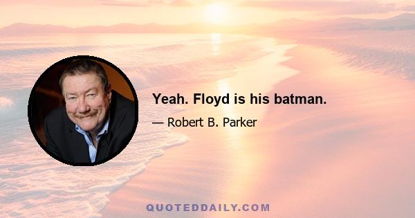 Yeah. Floyd is his batman.