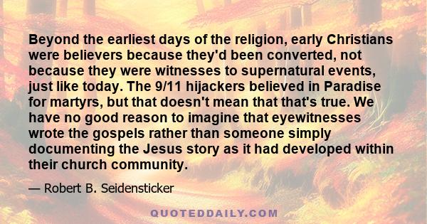 Beyond the earliest days of the religion, early Christians were believers because they'd been converted, not because they were witnesses to supernatural events, just like today. The 9/11 hijackers believed in Paradise