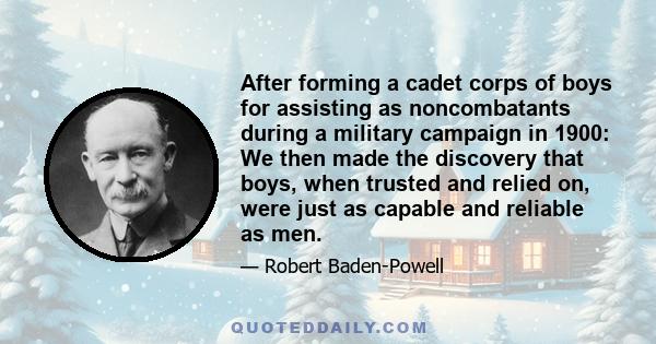 After forming a cadet corps of boys for assisting as noncombatants during a military campaign in 1900: We then made the discovery that boys, when trusted and relied on, were just as capable and reliable as men.