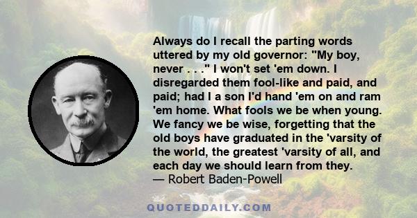 Always do I recall the parting words uttered by my old governor: My boy, never . . . I won't set 'em down. I disregarded them fool-like and paid, and paid; had I a son I'd hand 'em on and ram 'em home. What fools we be