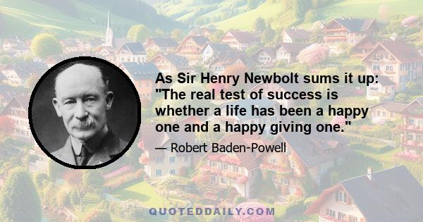 As Sir Henry Newbolt sums it up: The real test of success is whether a life has been a happy one and a happy giving one.