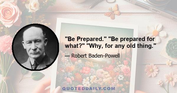 Be Prepared. Be prepared for what? Why, for any old thing.