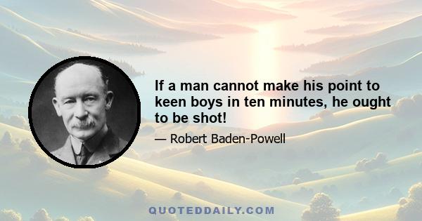 If a man cannot make his point to keen boys in ten minutes, he ought to be shot!