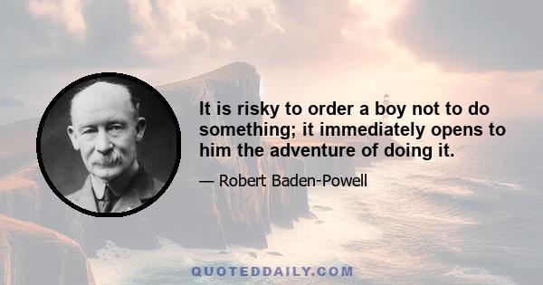 It is risky to order a boy not to do something; it immediately opens to him the adventure of doing it.