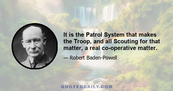 It is the Patrol System that makes the Troop, and all Scouting for that matter, a real co-operative matter.