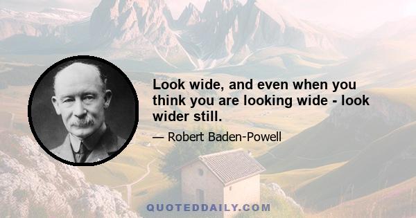 Look wide, and even when you think you are looking wide - look wider still.