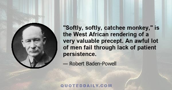 Softly, softly, catchee monkey, is the West African rendering of a very valuable precept. An awful lot of men fail through lack of patient persistence.